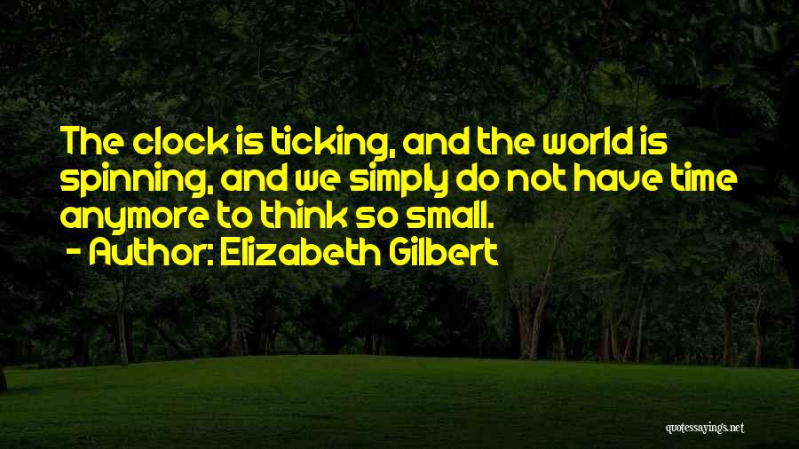 Elizabeth Gilbert Quotes: The Clock Is Ticking, And The World Is Spinning, And We Simply Do Not Have Time Anymore To Think So