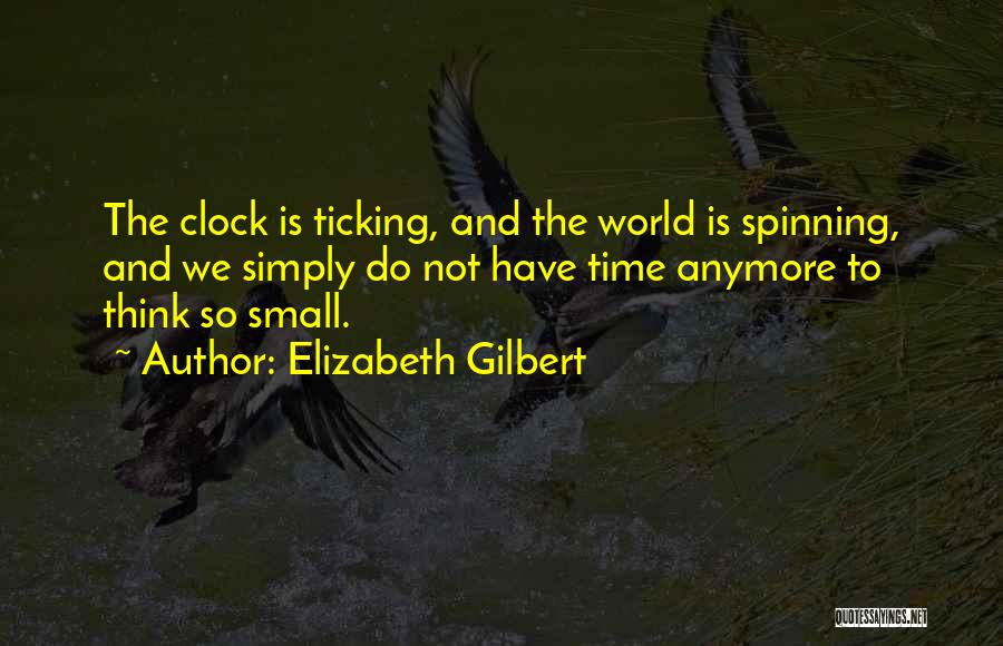 Elizabeth Gilbert Quotes: The Clock Is Ticking, And The World Is Spinning, And We Simply Do Not Have Time Anymore To Think So