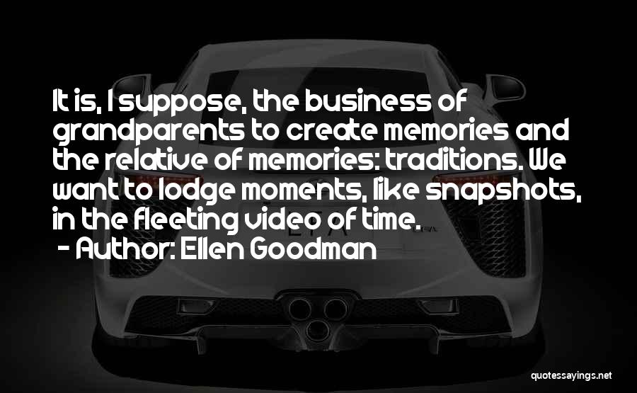 Ellen Goodman Quotes: It Is, I Suppose, The Business Of Grandparents To Create Memories And The Relative Of Memories: Traditions. We Want To