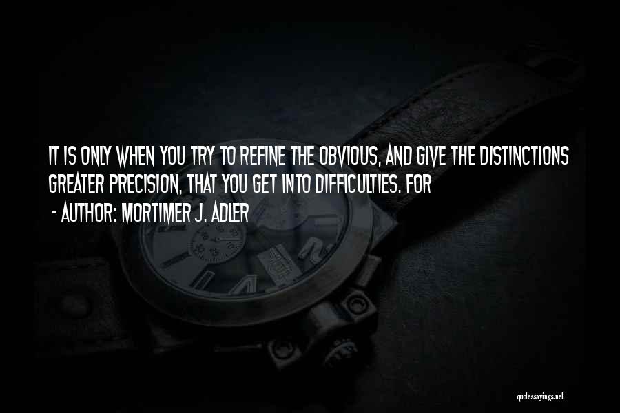 Mortimer J. Adler Quotes: It Is Only When You Try To Refine The Obvious, And Give The Distinctions Greater Precision, That You Get Into