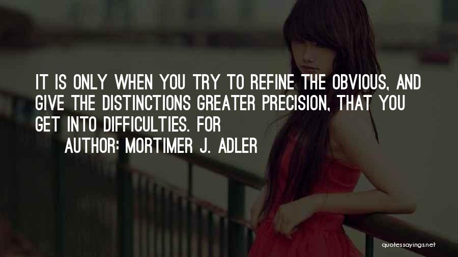 Mortimer J. Adler Quotes: It Is Only When You Try To Refine The Obvious, And Give The Distinctions Greater Precision, That You Get Into