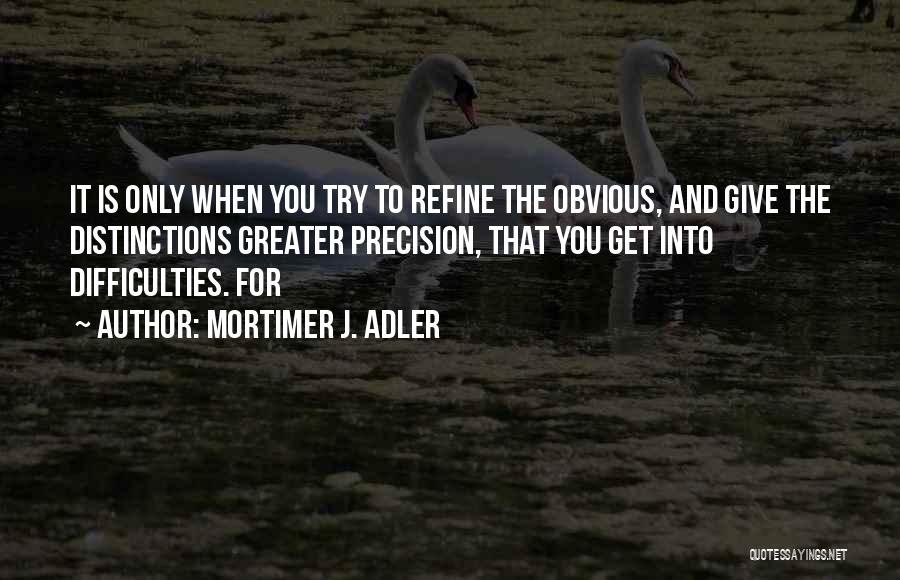 Mortimer J. Adler Quotes: It Is Only When You Try To Refine The Obvious, And Give The Distinctions Greater Precision, That You Get Into