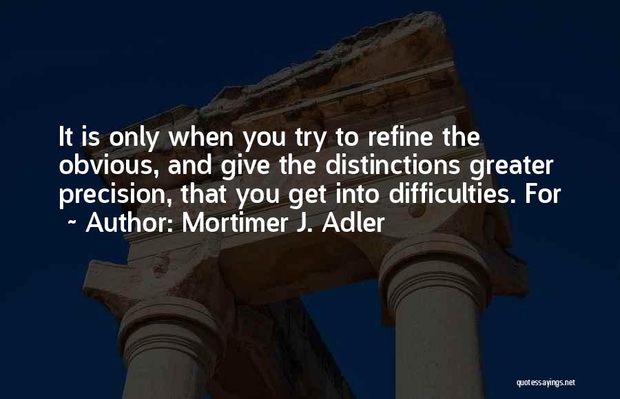 Mortimer J. Adler Quotes: It Is Only When You Try To Refine The Obvious, And Give The Distinctions Greater Precision, That You Get Into