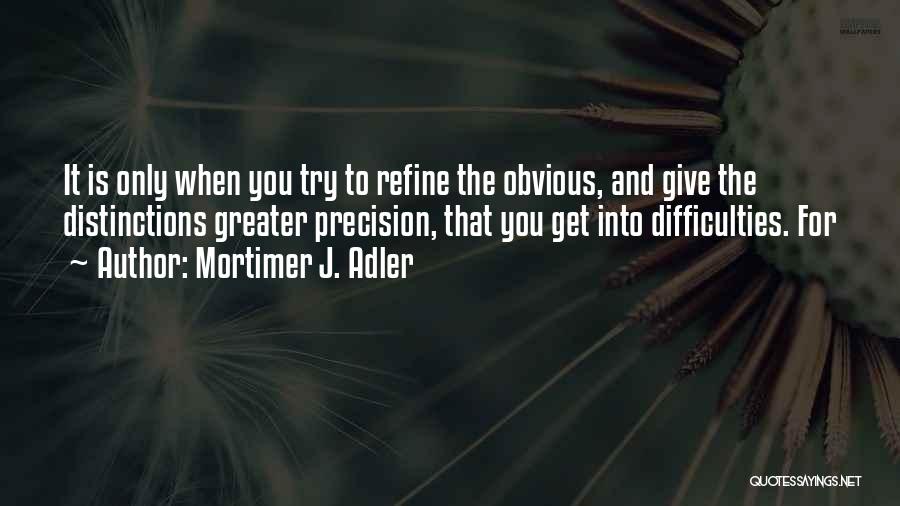 Mortimer J. Adler Quotes: It Is Only When You Try To Refine The Obvious, And Give The Distinctions Greater Precision, That You Get Into