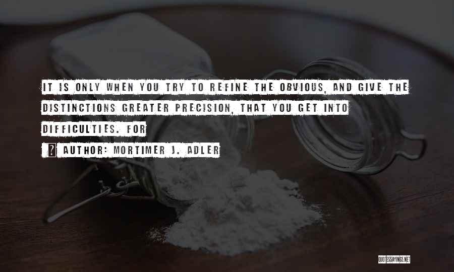 Mortimer J. Adler Quotes: It Is Only When You Try To Refine The Obvious, And Give The Distinctions Greater Precision, That You Get Into