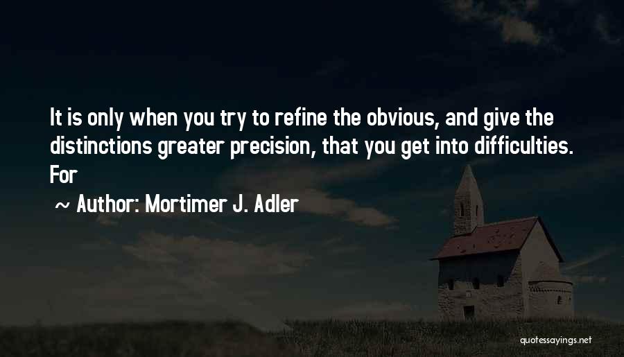 Mortimer J. Adler Quotes: It Is Only When You Try To Refine The Obvious, And Give The Distinctions Greater Precision, That You Get Into