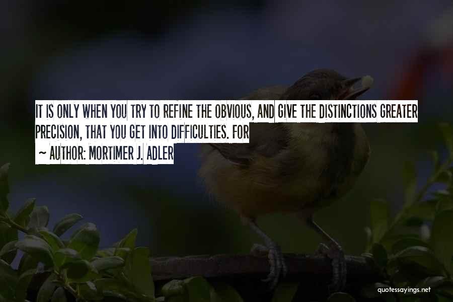 Mortimer J. Adler Quotes: It Is Only When You Try To Refine The Obvious, And Give The Distinctions Greater Precision, That You Get Into