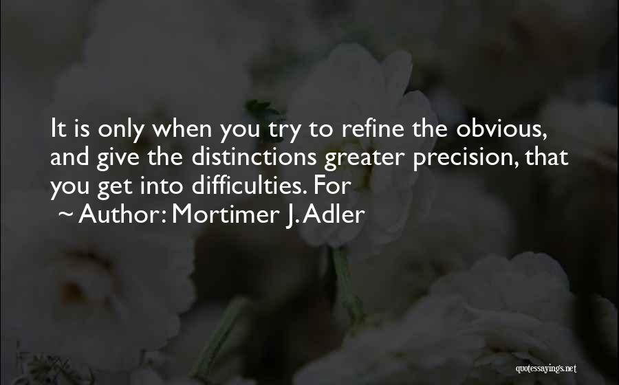 Mortimer J. Adler Quotes: It Is Only When You Try To Refine The Obvious, And Give The Distinctions Greater Precision, That You Get Into