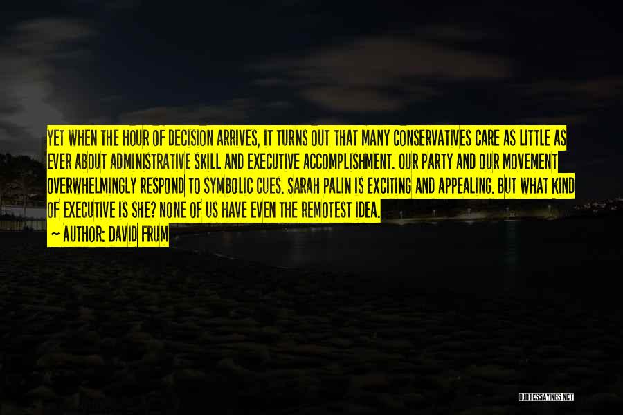 David Frum Quotes: Yet When The Hour Of Decision Arrives, It Turns Out That Many Conservatives Care As Little As Ever About Administrative