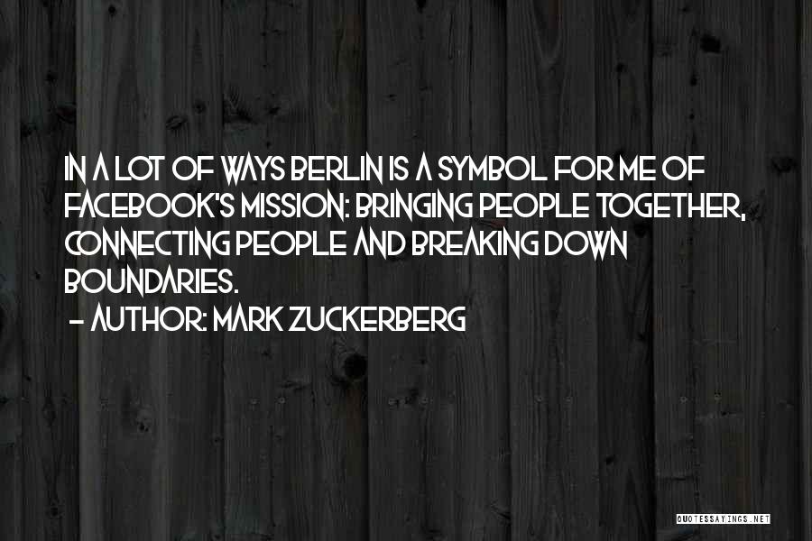 Mark Zuckerberg Quotes: In A Lot Of Ways Berlin Is A Symbol For Me Of Facebook's Mission: Bringing People Together, Connecting People And