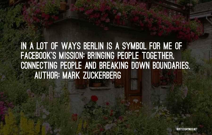 Mark Zuckerberg Quotes: In A Lot Of Ways Berlin Is A Symbol For Me Of Facebook's Mission: Bringing People Together, Connecting People And