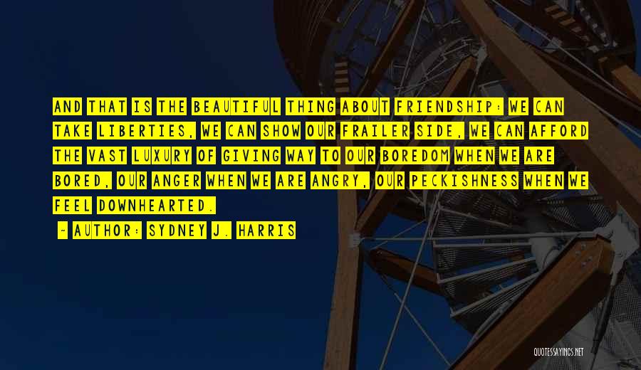 Sydney J. Harris Quotes: And That Is The Beautiful Thing About Friendship: We Can Take Liberties, We Can Show Our Frailer Side, We Can