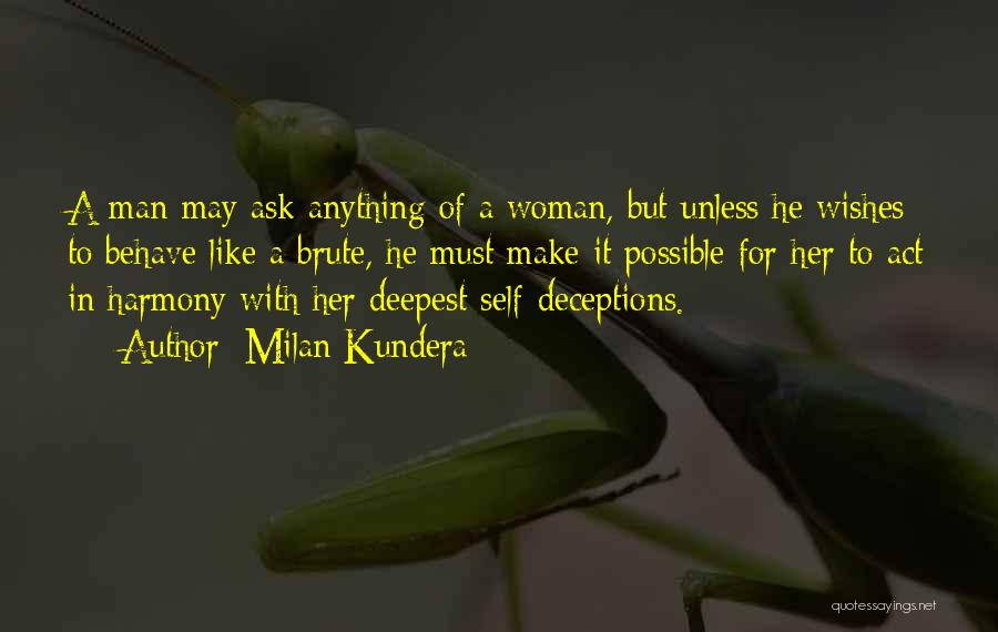 Milan Kundera Quotes: A Man May Ask Anything Of A Woman, But Unless He Wishes To Behave Like A Brute, He Must Make