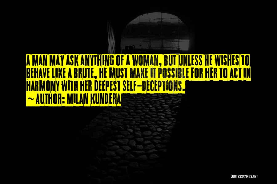 Milan Kundera Quotes: A Man May Ask Anything Of A Woman, But Unless He Wishes To Behave Like A Brute, He Must Make