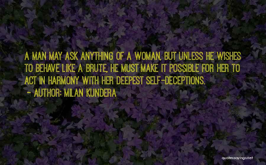 Milan Kundera Quotes: A Man May Ask Anything Of A Woman, But Unless He Wishes To Behave Like A Brute, He Must Make