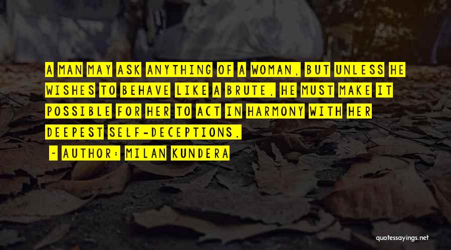 Milan Kundera Quotes: A Man May Ask Anything Of A Woman, But Unless He Wishes To Behave Like A Brute, He Must Make