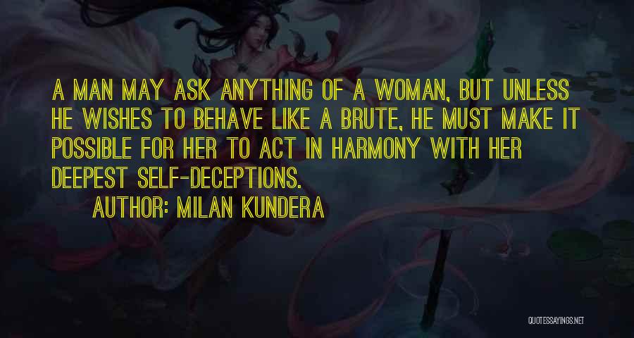 Milan Kundera Quotes: A Man May Ask Anything Of A Woman, But Unless He Wishes To Behave Like A Brute, He Must Make