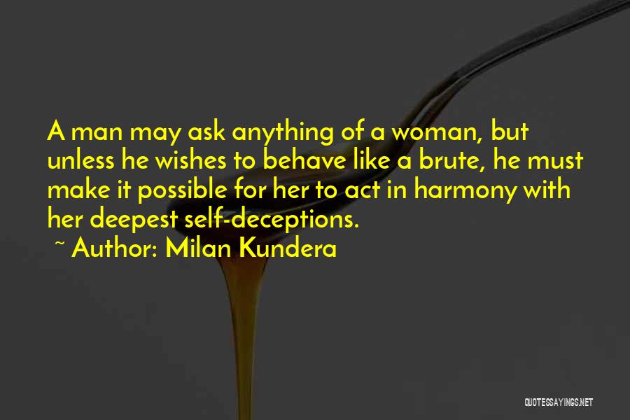 Milan Kundera Quotes: A Man May Ask Anything Of A Woman, But Unless He Wishes To Behave Like A Brute, He Must Make
