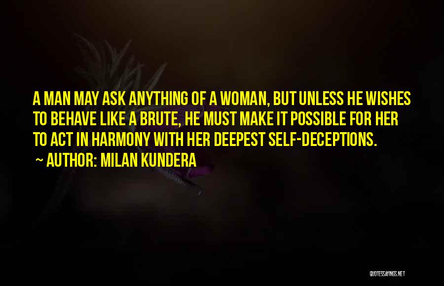 Milan Kundera Quotes: A Man May Ask Anything Of A Woman, But Unless He Wishes To Behave Like A Brute, He Must Make