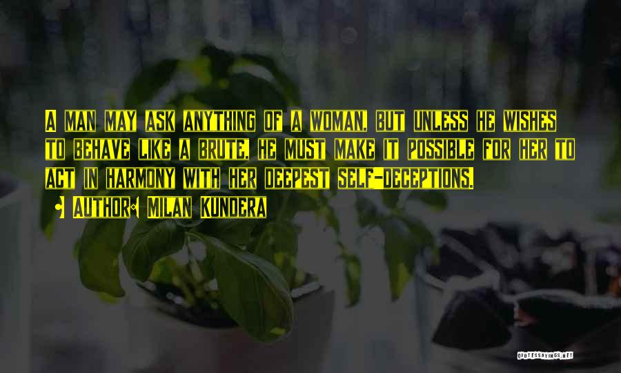 Milan Kundera Quotes: A Man May Ask Anything Of A Woman, But Unless He Wishes To Behave Like A Brute, He Must Make
