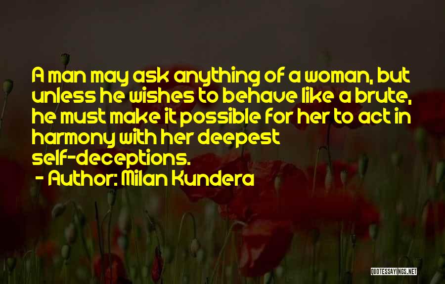 Milan Kundera Quotes: A Man May Ask Anything Of A Woman, But Unless He Wishes To Behave Like A Brute, He Must Make