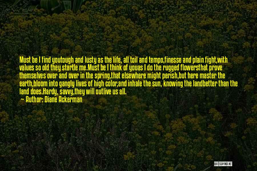 Diane Ackerman Quotes: Must Be I Find Youtough And Lusty As The Life, All Toil And Tempo,finesse And Plain Fight,with Values So Old