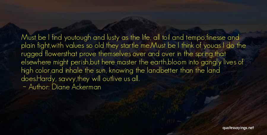 Diane Ackerman Quotes: Must Be I Find Youtough And Lusty As The Life, All Toil And Tempo,finesse And Plain Fight,with Values So Old