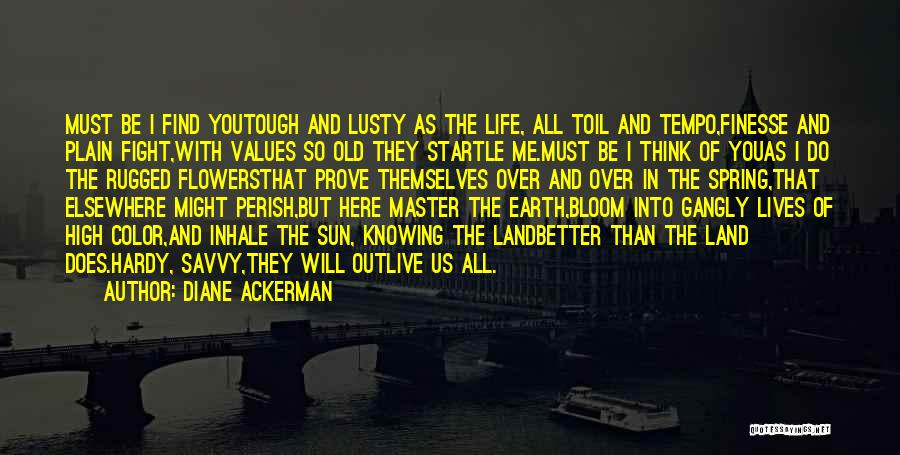 Diane Ackerman Quotes: Must Be I Find Youtough And Lusty As The Life, All Toil And Tempo,finesse And Plain Fight,with Values So Old