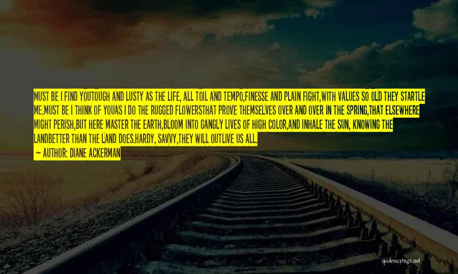 Diane Ackerman Quotes: Must Be I Find Youtough And Lusty As The Life, All Toil And Tempo,finesse And Plain Fight,with Values So Old