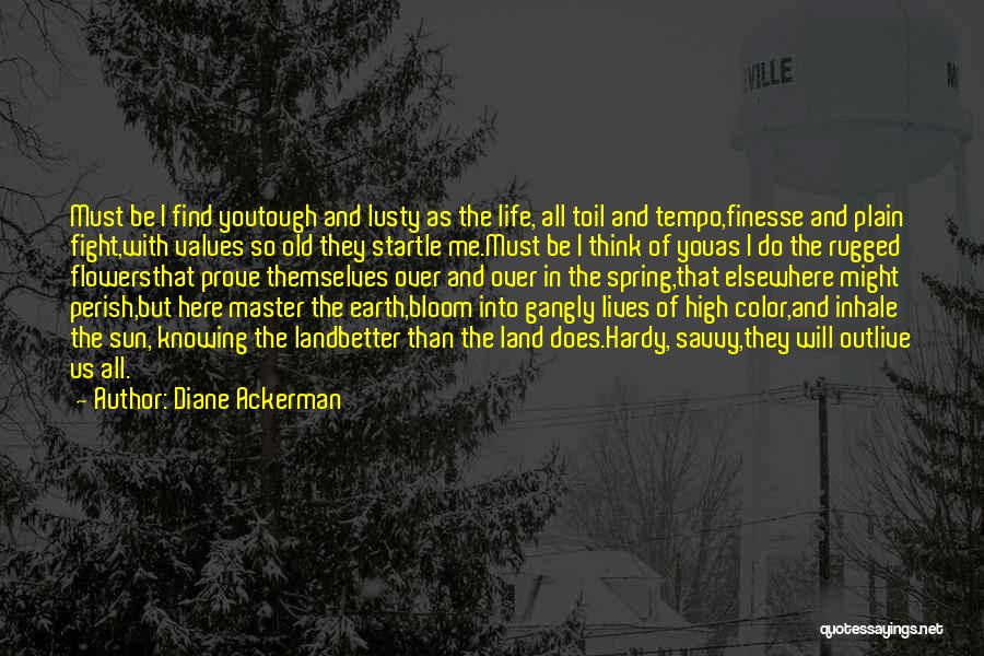 Diane Ackerman Quotes: Must Be I Find Youtough And Lusty As The Life, All Toil And Tempo,finesse And Plain Fight,with Values So Old