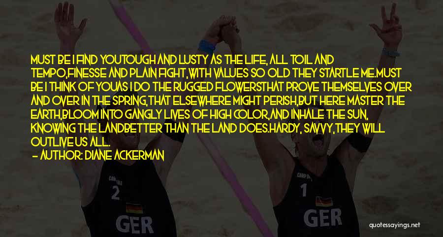 Diane Ackerman Quotes: Must Be I Find Youtough And Lusty As The Life, All Toil And Tempo,finesse And Plain Fight,with Values So Old
