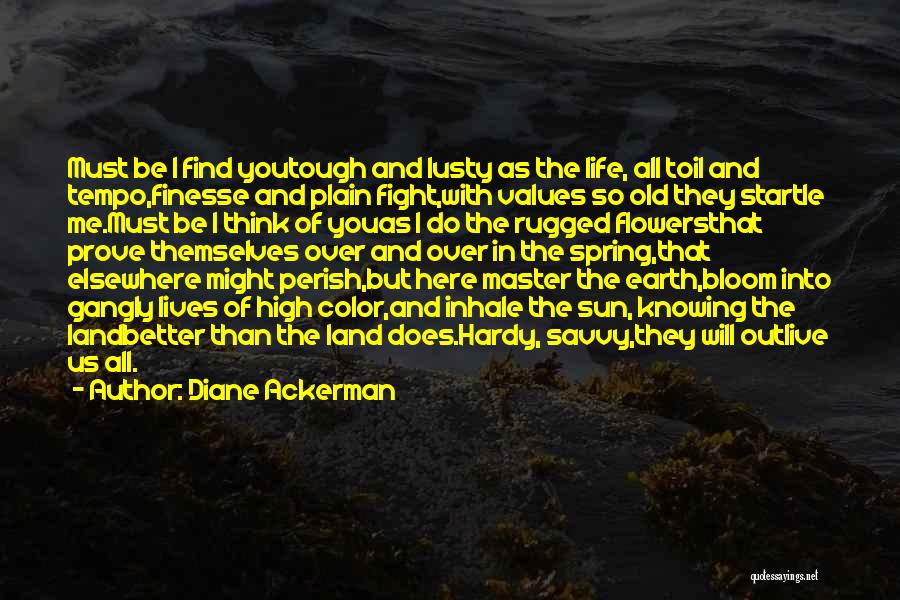 Diane Ackerman Quotes: Must Be I Find Youtough And Lusty As The Life, All Toil And Tempo,finesse And Plain Fight,with Values So Old