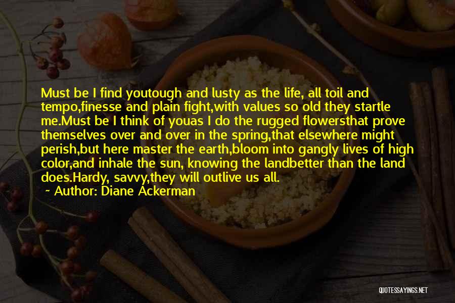Diane Ackerman Quotes: Must Be I Find Youtough And Lusty As The Life, All Toil And Tempo,finesse And Plain Fight,with Values So Old