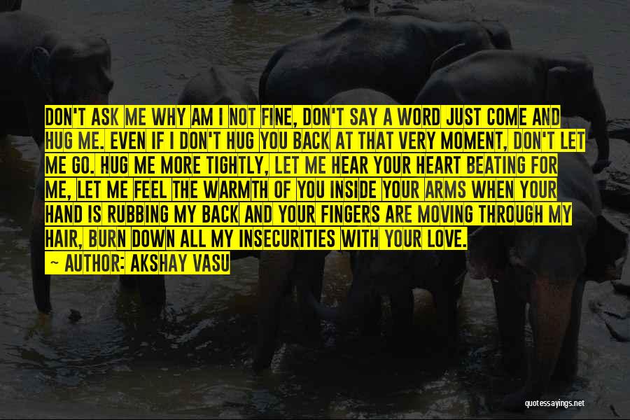 Akshay Vasu Quotes: Don't Ask Me Why Am I Not Fine, Don't Say A Word Just Come And Hug Me. Even If I