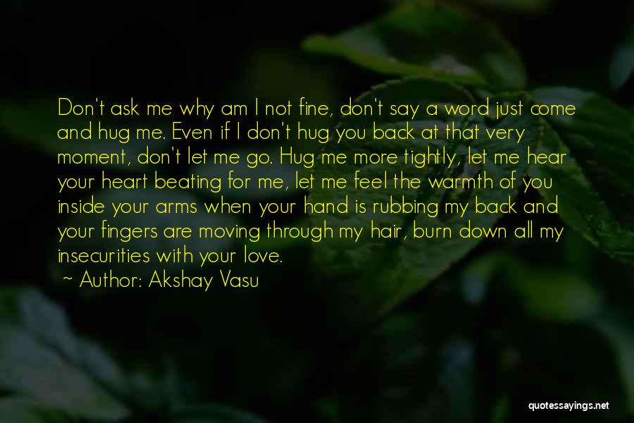 Akshay Vasu Quotes: Don't Ask Me Why Am I Not Fine, Don't Say A Word Just Come And Hug Me. Even If I