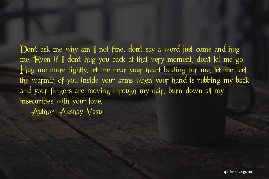 Akshay Vasu Quotes: Don't Ask Me Why Am I Not Fine, Don't Say A Word Just Come And Hug Me. Even If I