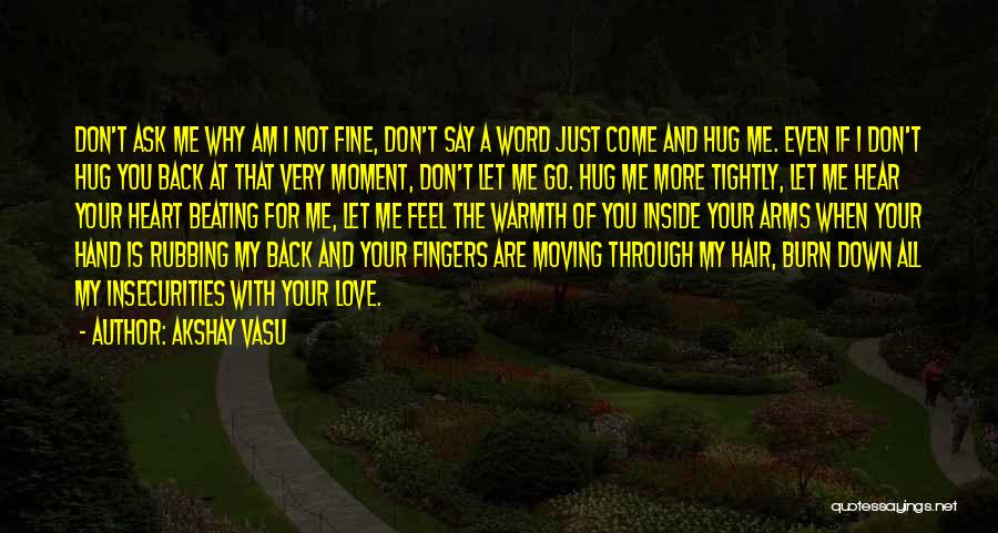 Akshay Vasu Quotes: Don't Ask Me Why Am I Not Fine, Don't Say A Word Just Come And Hug Me. Even If I