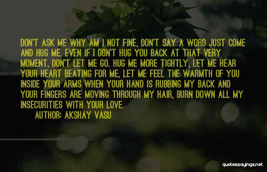 Akshay Vasu Quotes: Don't Ask Me Why Am I Not Fine, Don't Say A Word Just Come And Hug Me. Even If I