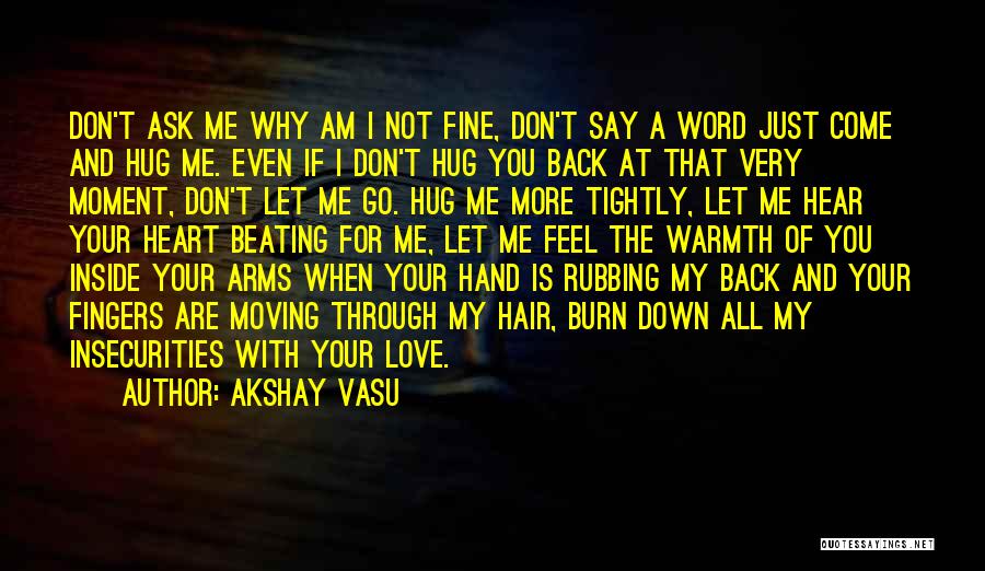 Akshay Vasu Quotes: Don't Ask Me Why Am I Not Fine, Don't Say A Word Just Come And Hug Me. Even If I