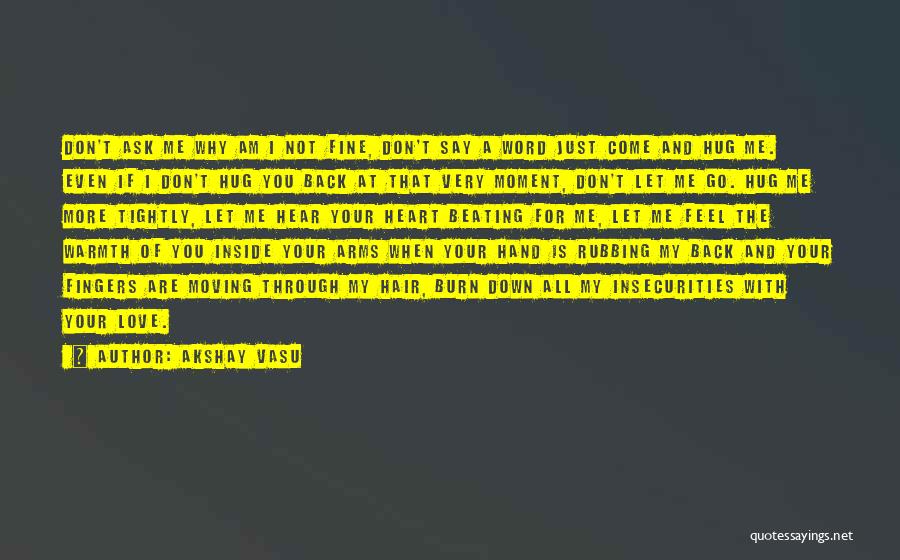 Akshay Vasu Quotes: Don't Ask Me Why Am I Not Fine, Don't Say A Word Just Come And Hug Me. Even If I