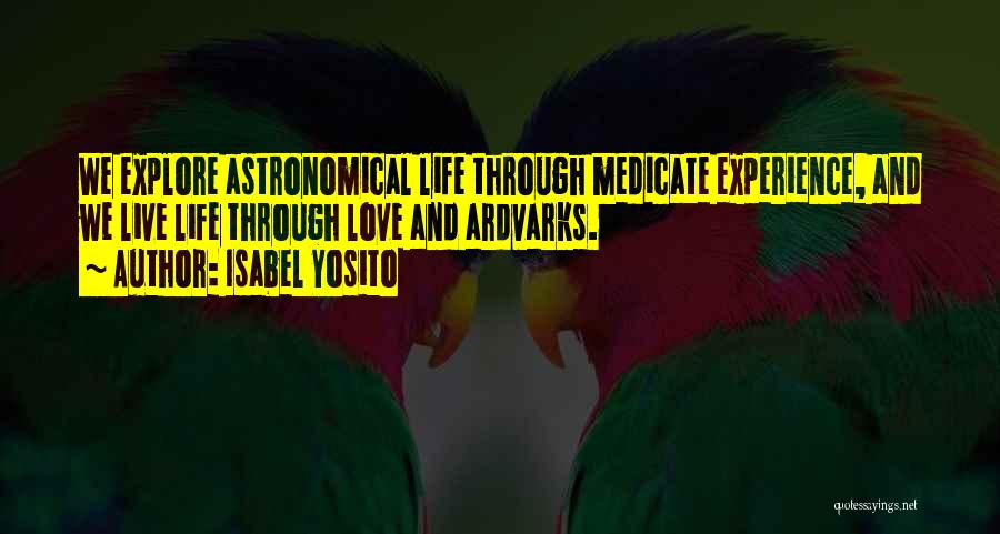 Isabel Yosito Quotes: We Explore Astronomical Life Through Medicate Experience, And We Live Life Through Love And Ardvarks.