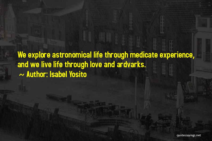 Isabel Yosito Quotes: We Explore Astronomical Life Through Medicate Experience, And We Live Life Through Love And Ardvarks.