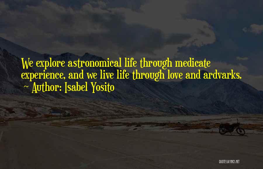 Isabel Yosito Quotes: We Explore Astronomical Life Through Medicate Experience, And We Live Life Through Love And Ardvarks.