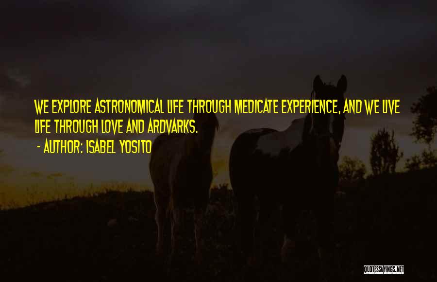 Isabel Yosito Quotes: We Explore Astronomical Life Through Medicate Experience, And We Live Life Through Love And Ardvarks.