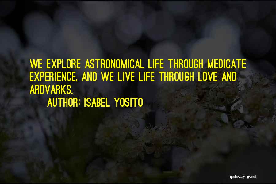 Isabel Yosito Quotes: We Explore Astronomical Life Through Medicate Experience, And We Live Life Through Love And Ardvarks.