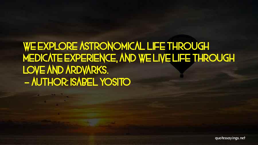 Isabel Yosito Quotes: We Explore Astronomical Life Through Medicate Experience, And We Live Life Through Love And Ardvarks.
