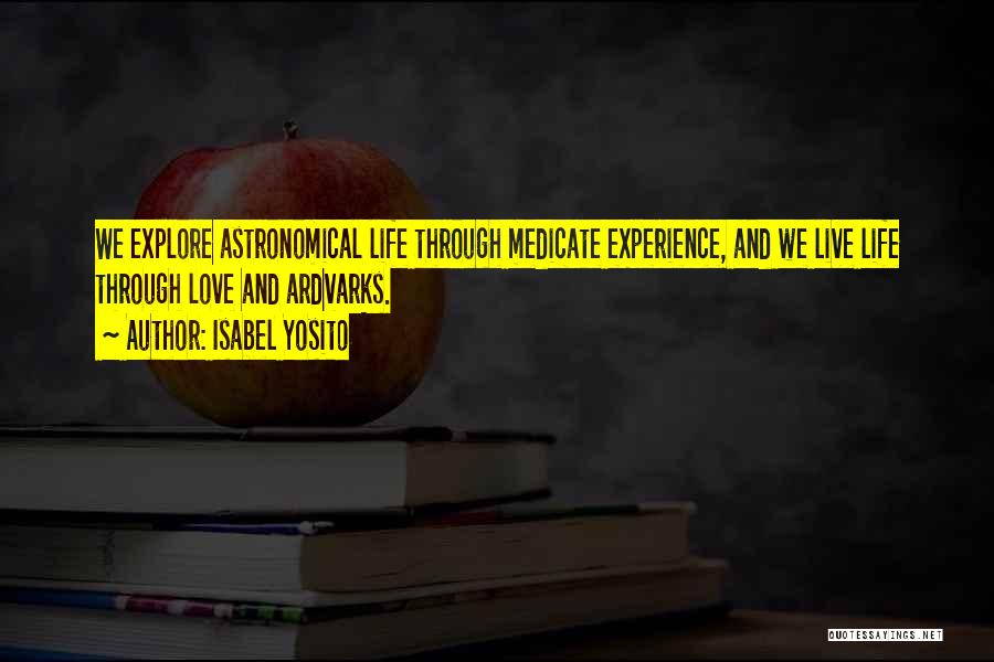 Isabel Yosito Quotes: We Explore Astronomical Life Through Medicate Experience, And We Live Life Through Love And Ardvarks.