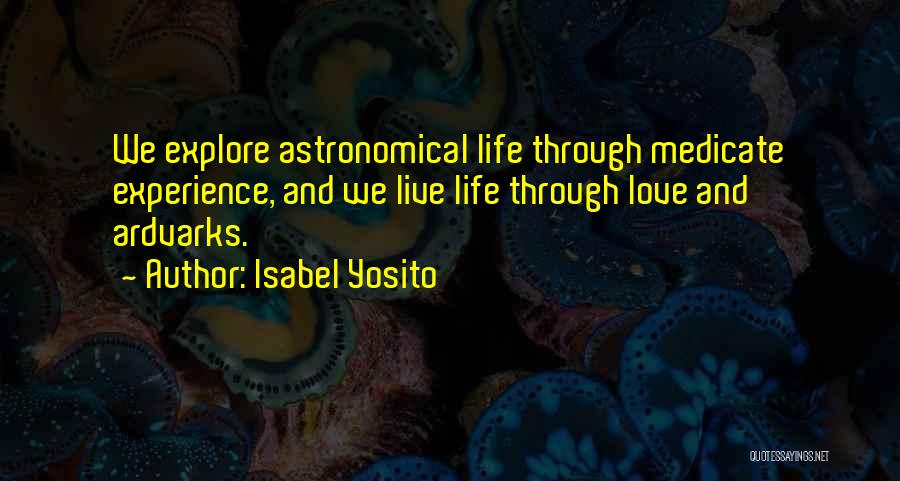 Isabel Yosito Quotes: We Explore Astronomical Life Through Medicate Experience, And We Live Life Through Love And Ardvarks.