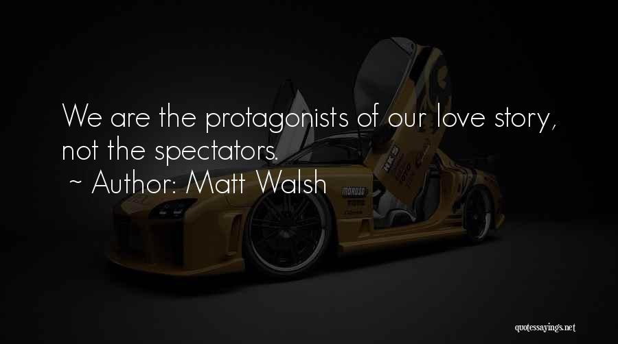 Matt Walsh Quotes: We Are The Protagonists Of Our Love Story, Not The Spectators.