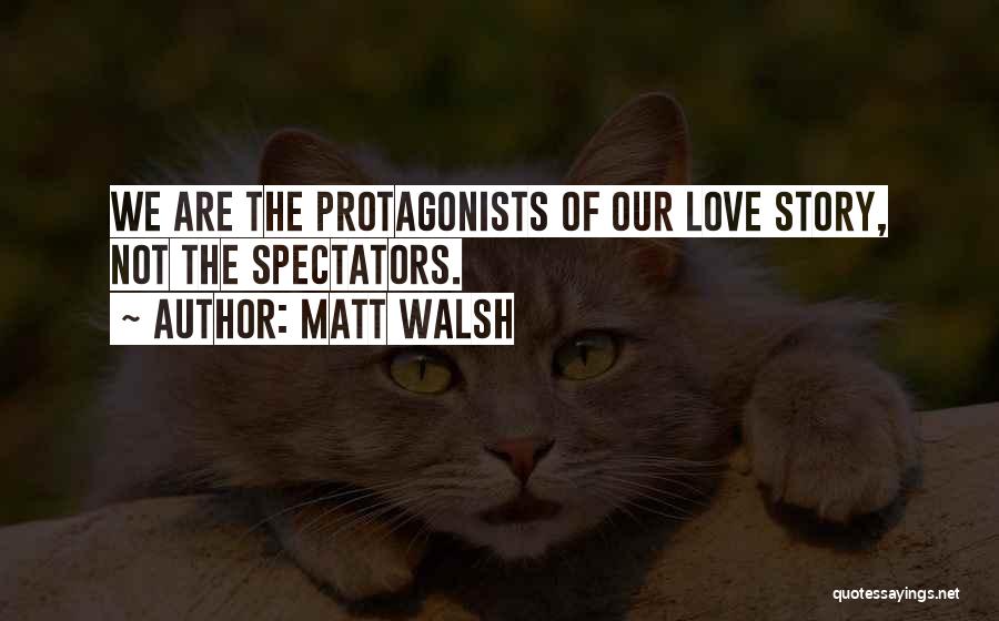 Matt Walsh Quotes: We Are The Protagonists Of Our Love Story, Not The Spectators.